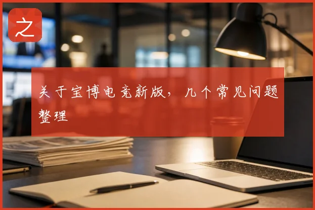 关于宝博电竞新版，几个常见问题整理
