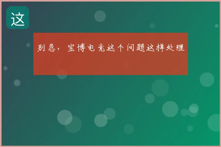 别急，宝博电竞这个问题这样处理